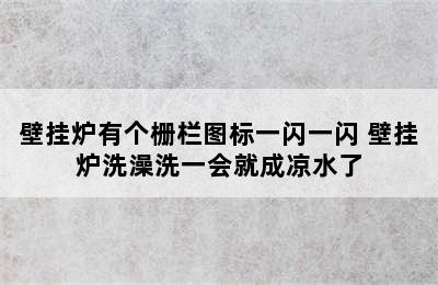 壁挂炉有个栅栏图标一闪一闪 壁挂炉洗澡洗一会就成凉水了